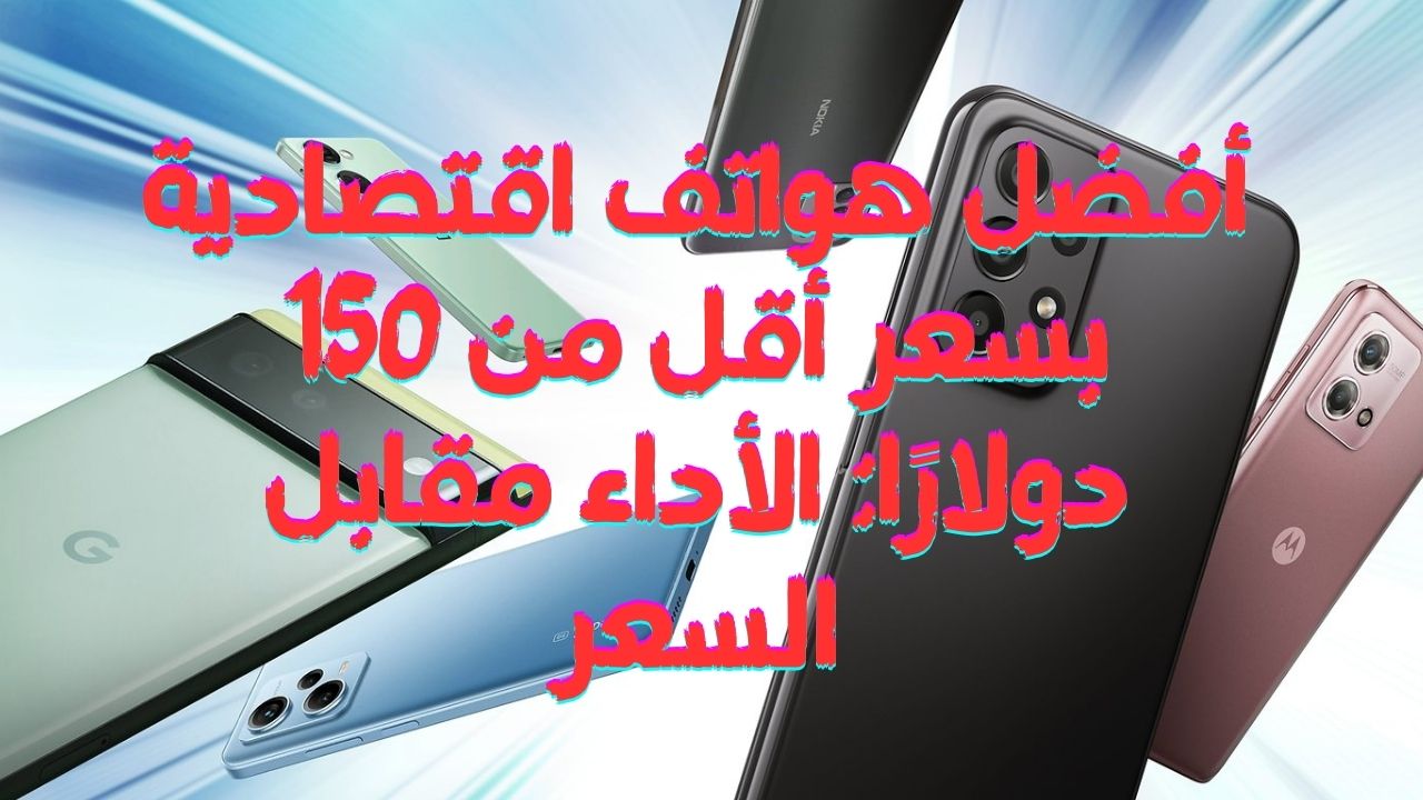 أفضل هواتف اقتصادية بسعر أقل من 150 دولارًا الأداء مقابل السعر