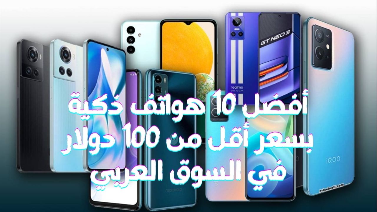 أفضل 10 هواتف ذكية بسعر أقل من 100 دولار في السوق العربي